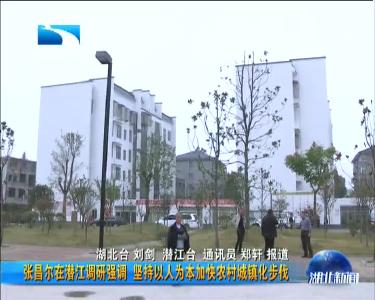 张昌尔在潜江调研强调 坚持以人为本加快农村城镇化步伐