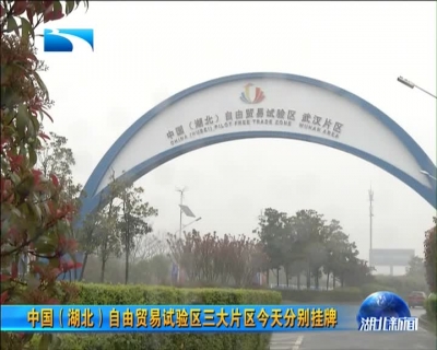 中国（湖北）自由贸易试验区三大片区今天分别挂牌