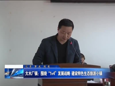 大木厂镇：围绕“1+4”发展战略 建设特色生态旅游小镇