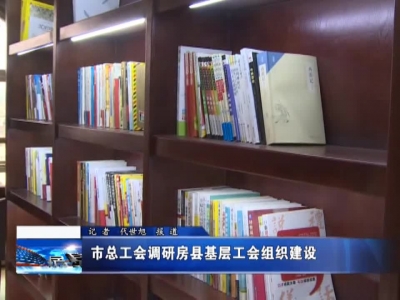 市总工会调研房县基层工会组织建设 