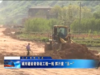 城市建设者奋战工程一线  挥汗度“五一” 