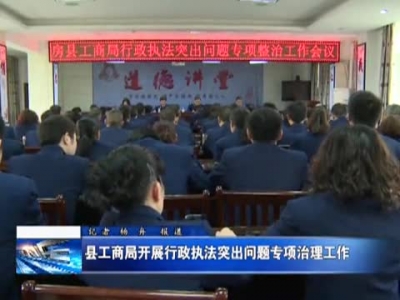 县工商局开展行政执法突出问题专项治理工作 