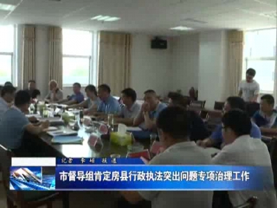 市督导组肯定房县行政执法突出问题专项治理工作