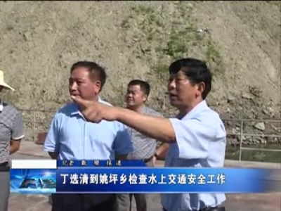 丁选清到姚坪乡检查水上交通安全工作