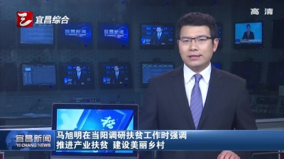 马旭明在当阳调研扶贫工作时强调 推进产业扶贫 建设美丽乡村