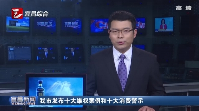 宜昌市发布十大维权案例和十大消费警示