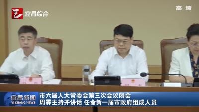 市六届人大常委会第三次会议闭会 周霁主持并讲话 任命新一届市政府组成人员