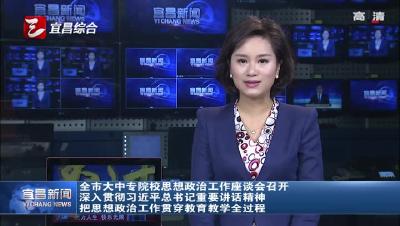 全市大中专院校思想政治工作座谈会召开 深入贯彻习近平总书记重要讲话精神 把思想政治工作贯穿教育教学全过程