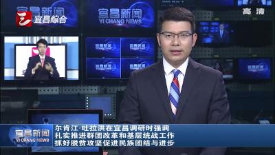 尔肯江·吐拉洪在宜昌调研时强调 扎实推进群团改革和基层统战工作 抓好脱贫攻坚促进民族团结与进步