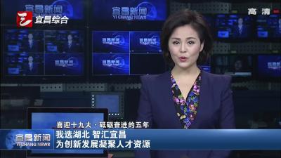 我选湖北 智汇宜昌 为创新发展凝聚人才资源