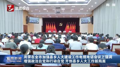 周霁在全市加强县乡人大建设工作电视电话会议上强调 增强政治自觉和行动自觉 开创县乡人大工作新局面