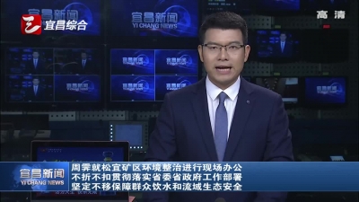 周霁就松宜矿区环境整治进行现场办公 不折不扣贯彻落实省委省政府工作部署 坚定不移保障群众饮水和流域生态安全