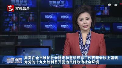 周霁在全市维护社会稳定和意识形态工作视频会议上强调 为党的十九大胜利召开营造良好政治社会环境