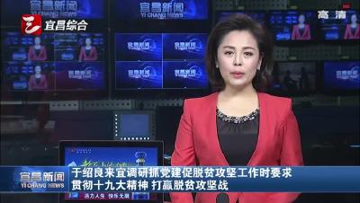 于绍良来宜调研抓党建促脱贫攻坚工作时要求 贯彻十九大精神 打赢脱贫攻坚战