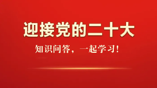  迎接党的二十大知识问答，一起学习！