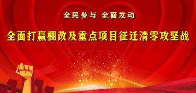全民参与 全面发动 全面打赢棚改及重点项目征迁清零攻坚战