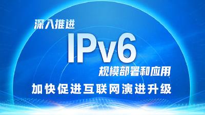 深入推进IPv6规模部署和应用 加快促进互联网演进升级