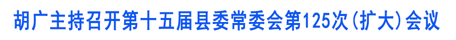 胡广主持召开第十五届县委常委会第125次(扩大)会议