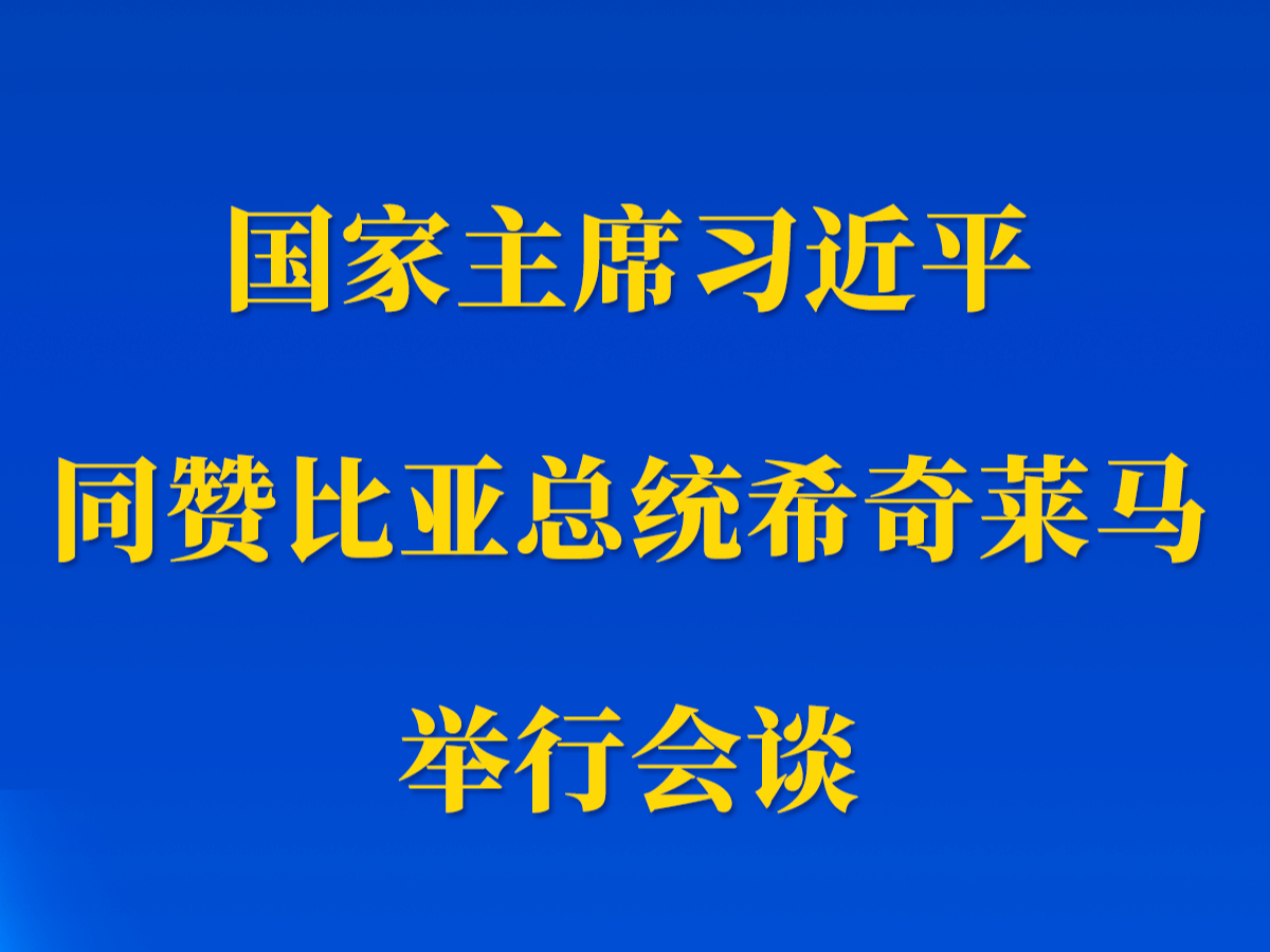 新华社权威快报丨习近平同赞比亚总统希奇莱马举行会谈