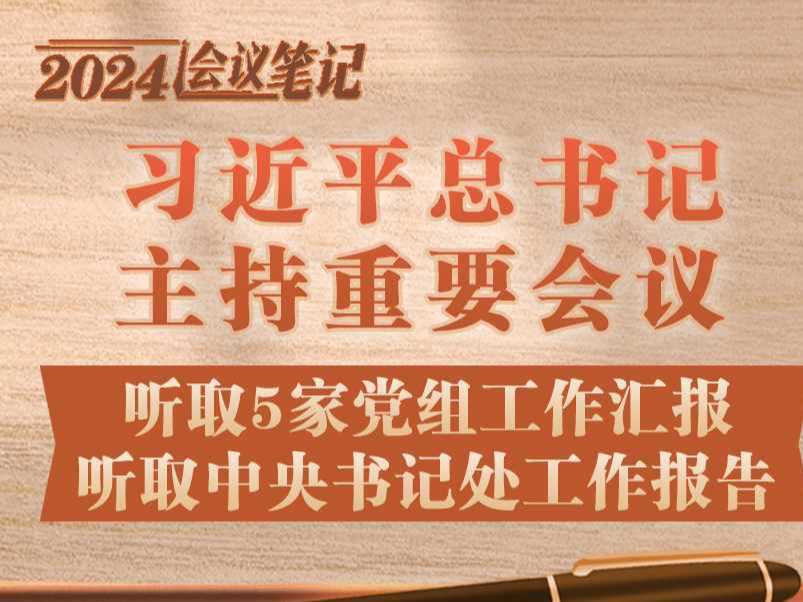 学习进行时｜2024会议笔记：习近平总书记主持重要会议 听取5家党组工作汇报 听取中央书记处工作报告