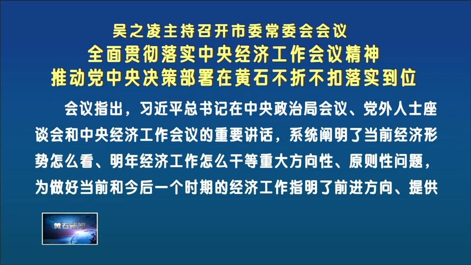 吴之凌主持召开市委常委会会议 全面贯彻落实中央经济工作会议精神 推动党中央决策部署在黄石不折不扣落实到位