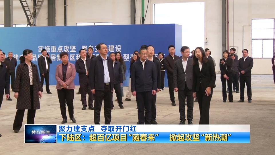 聚力建支点 夺取开门红 | 下陆区：超百亿项目“随春来” 掀起攻坚“新热潮”