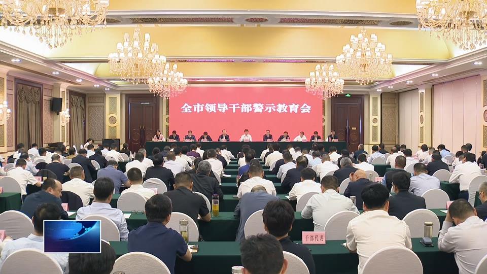全市领导干部警示教育会举行 强化以案为鉴 筑牢思想防线 为高质量发展提供坚强作风保障