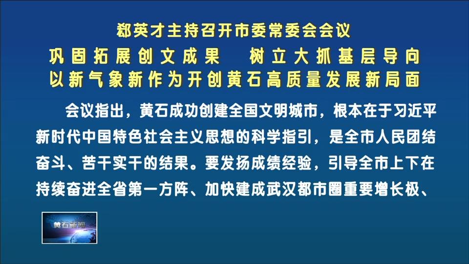 郄英才主持召开市委常委会会议 巩固拓展创文成果 树立大抓基层导向 以新气象新作为开创黄石高质量发展新局面