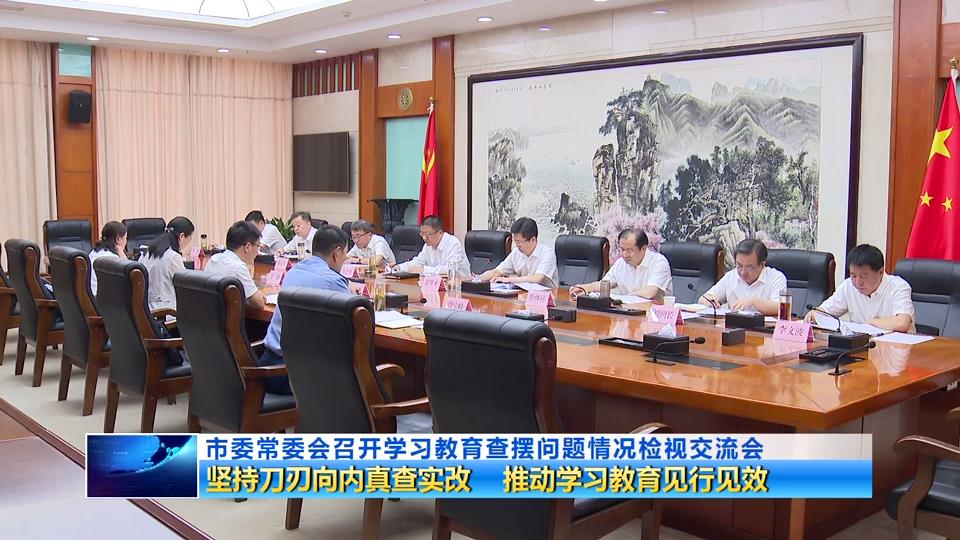 市委常委會召開學習教育查擺問題情況檢視交流會 堅持刀刃向內(nèi)真查實改 推動學習教育見行見效