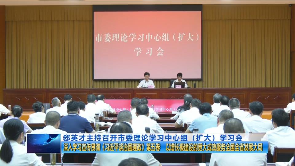 郄英才主持召开市委理论学习中心组（扩大）学习会 深入学习宣传贯彻《习近平谈治国理政》第五卷 以增长极建设的更大成效服务全国全省发展大局