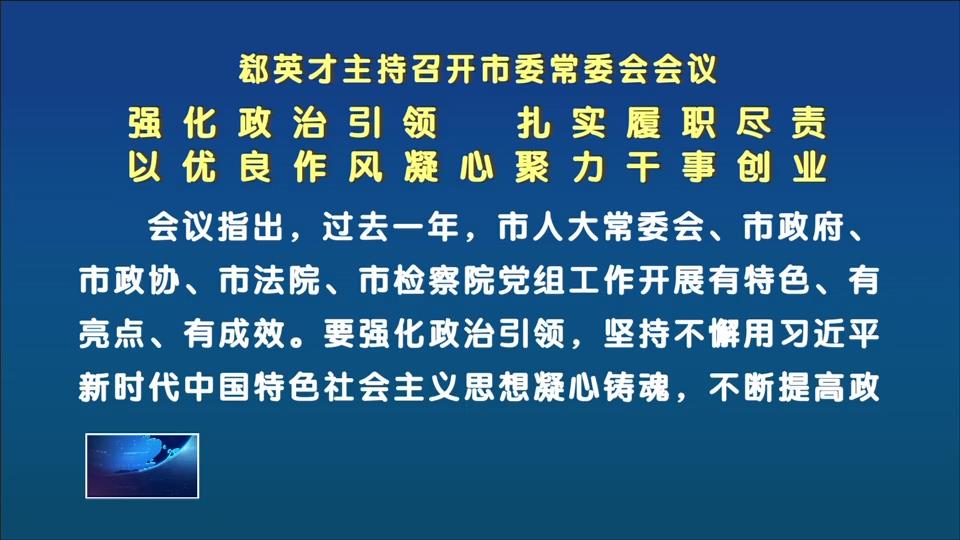 郄英才主持召开市委常委会会议 强化政治引领 扎实履职尽责 以优良作风凝心聚力干事创业