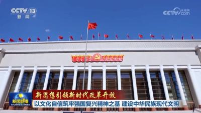 新思想引领新时代改革开放 | 以文化自信筑牢强国复兴精神之基 建设中华民族现代文明