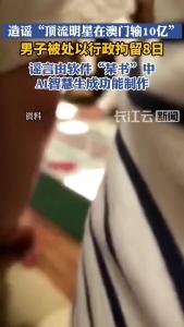 男子用AI造谣“明星澳门输10亿”被拘