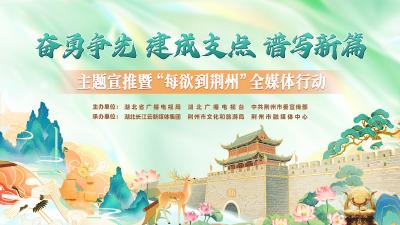 “奋勇争先 建成支点 谱写新篇”主题宣推暨“每欲到荆州”全媒体行动炫彩启动