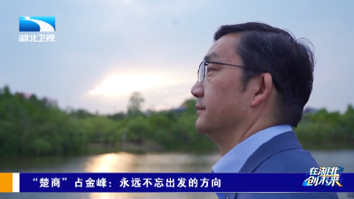 在湖北 创未来 | “楚商”占金峰：永远不忘出发的方向