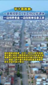 审计署披露：一县疾控职工“1岁工作、22岁退休”，冒领养老金69万元