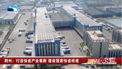 荆州：打造快递产业集群 建设国家快递枢纽