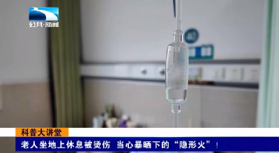 科普大讲堂 | 老人坐地上休息被烫伤 当心暴晒下的“隐形火”！