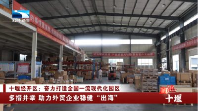 十堰经开区：多措并举 助力外贸企业稳健“出海”
