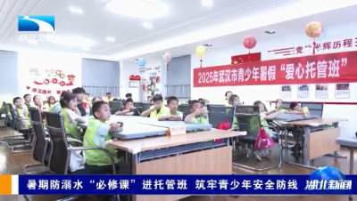 【湖北新闻】暑期防溺水“必修课”进托管班 筑牢青少年安全防线