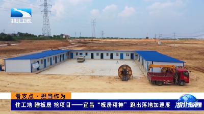 看支点·担当作为丨住工地 睡板房 拼项目——宜昌“板房精神”跑出落地加速度