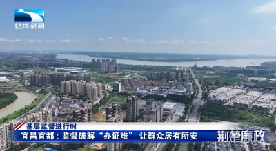基层监督进行时丨宜昌宜都：监督破解“办证难” 让群众居有所安