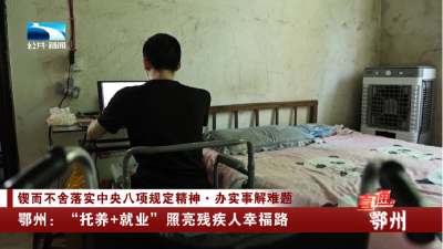 锲而不舍落实中央八项规定精神·办实事解难题 | 鄂州：“托养+就业”照亮残疾人幸福路