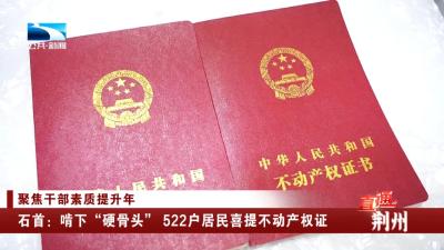 石首：啃下“硬骨头” 522户居民喜提不动产权证