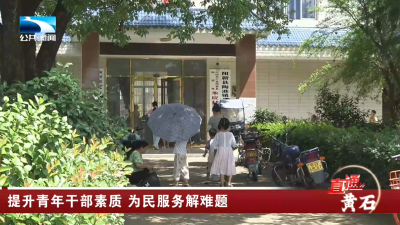 黄石：提升青年干部素质 为民服务解难题