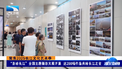 聚焦2025长江文化艺术季丨“影动长江”全国主题摄影大展开展  近200幅作品共绘长江之变