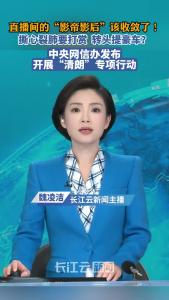 直播间的“影帝影后”该收敛了！中央网信办发布开展“清朗”专项行动