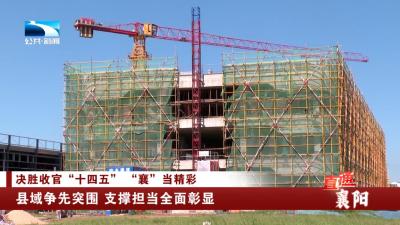 决胜收官“十四五” “襄”当精彩 | 县域争先突围 支撑担当全面彰显