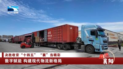 决胜收官“十四五” “襄”当精彩 | 数字赋能 构建现代物流新格局