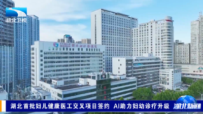 湖北首批妇儿健康医工交叉项目签约 AI助力妇幼诊疗升级